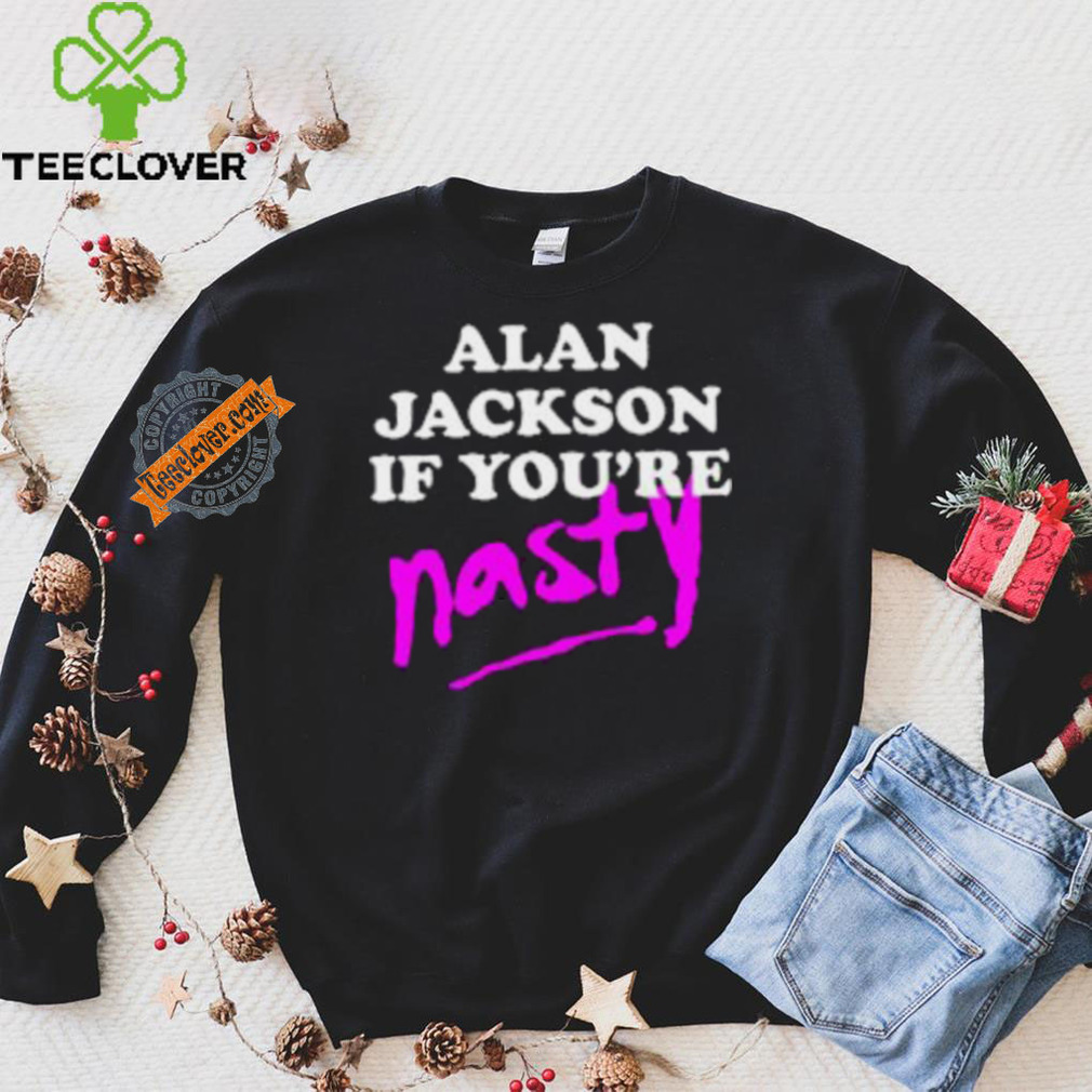 Alan Jackson If You’re Nasty Shirt Alan Jackson If You’re Nasty Shirt
