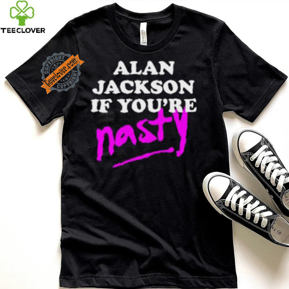 Alan Jackson If You’re Nasty Shirt Alan Jackson If You’re Nasty Shirt