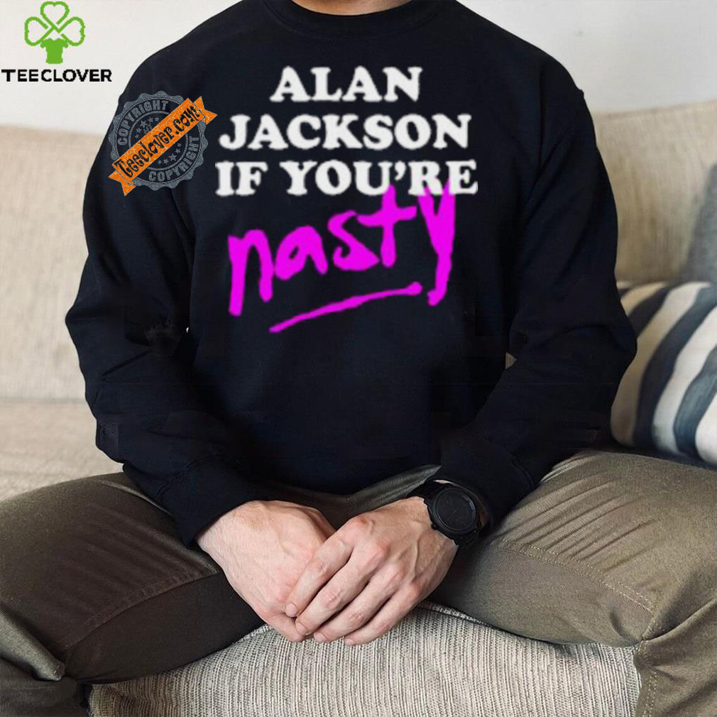 Alan Jackson If You’re Nasty Shirt Alan Jackson If You’re Nasty Shirt