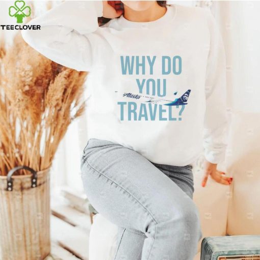 Alaska Airlines Why do You travel hoodie, sweater, longsleeve, shirt v-neck, t-shirt