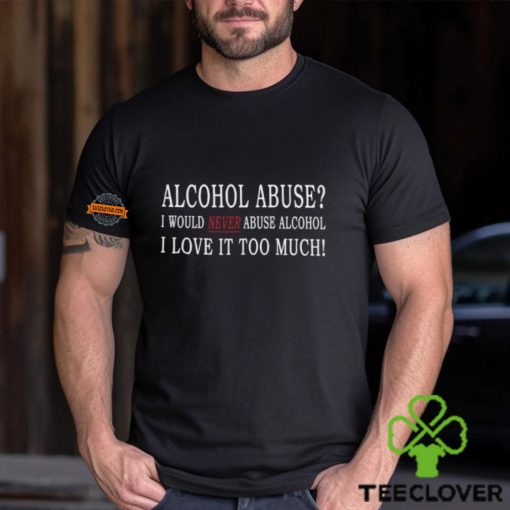 Alcohol Abuse I Would Never Abuse Alcohol I Love It Too Much Shirt