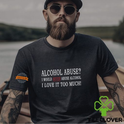 Alcohol Abuse I Would Never Abuse Alcohol I Love It Too Much Shirt