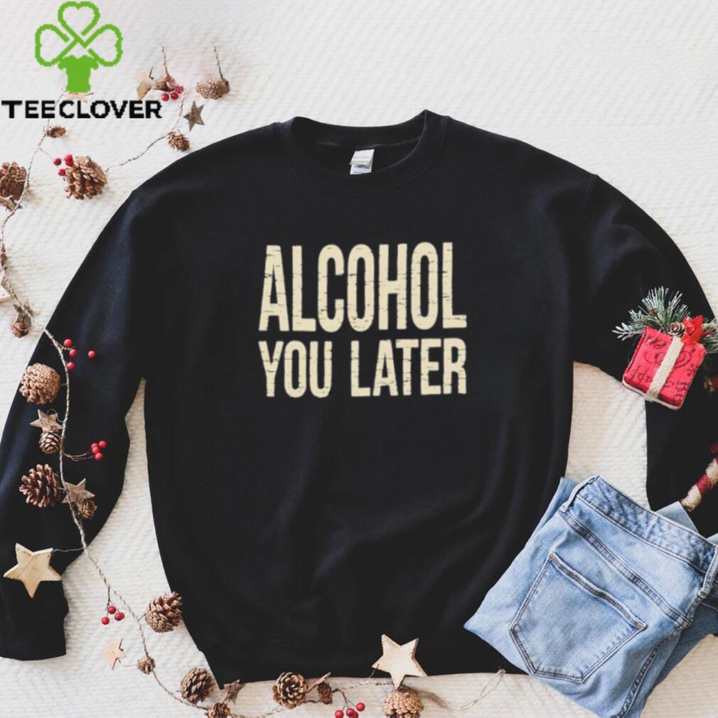 Alcohol You Later Funny I’ll Call You Later After Drinking Sam Hunt Shirt