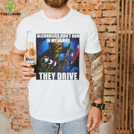 Alcoholics Don’t Run In My Family They Drive shirt