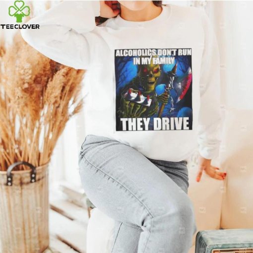 Alcoholics Don’t Run In My Family They Drive shirt