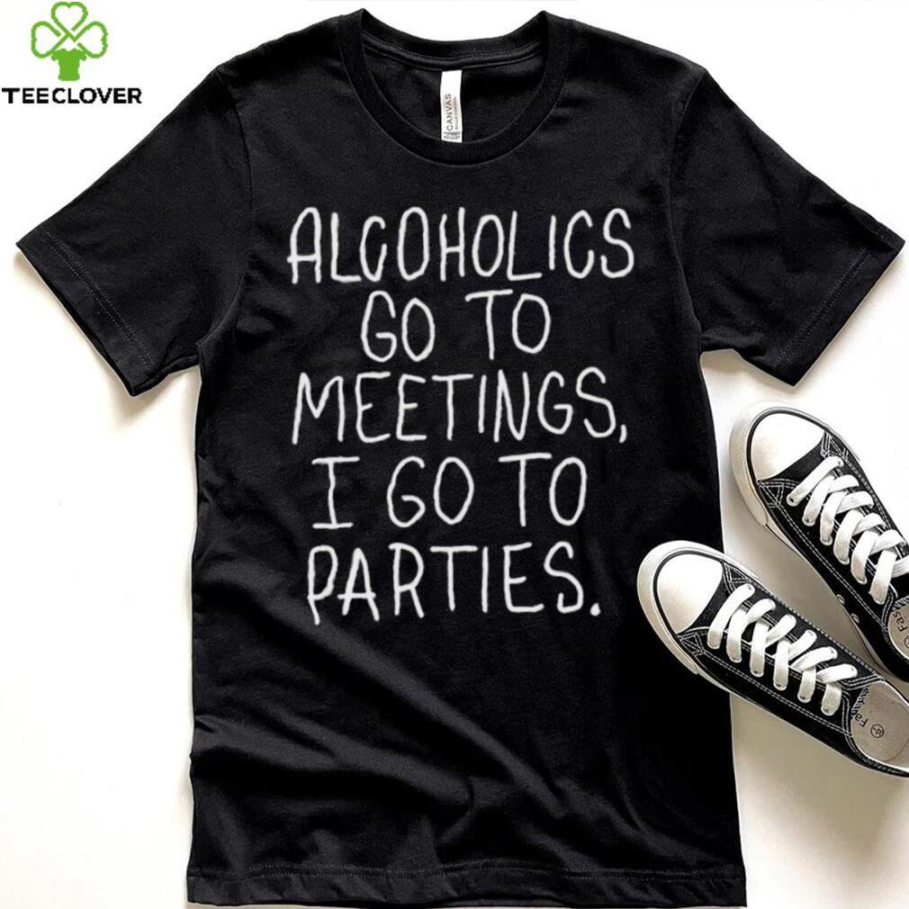 Alcoholics Go To Meetings I Go To Parties Shirt