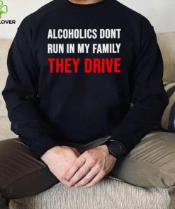 Alcoholics don’t run in my family They Drive 2023 shirt