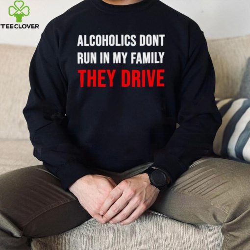 Alcoholics don’t run in my family They Drive 2023 hoodie, sweater, longsleeve, shirt v-neck, t-shirt