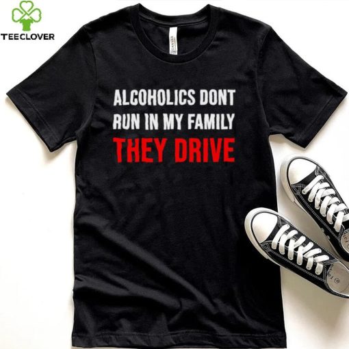 Alcoholics don’t run in my family They Drive 2023 hoodie, sweater, longsleeve, shirt v-neck, t-shirt