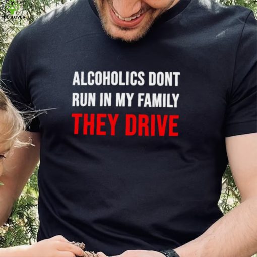 Alcoholics don’t run in my family They Drive 2023 hoodie, sweater, longsleeve, shirt v-neck, t-shirt