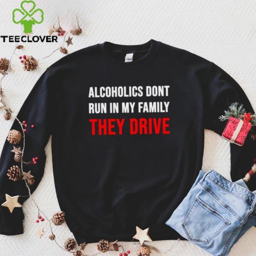 Alcoholics don’t run in my family They Drive 2023 hoodie, sweater, longsleeve, shirt v-neck, t-shirt