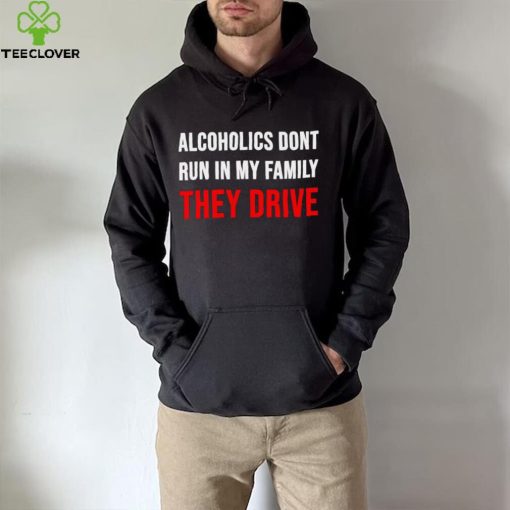 Alcoholics don’t run in my family They Drive 2023 hoodie, sweater, longsleeve, shirt v-neck, t-shirt