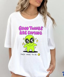 Alien good things are coming they have to be shirt