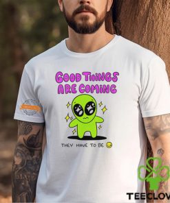 Alien good things are coming they have to be shirt