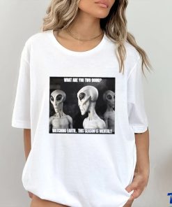 Alien what are you two doing watching Earth this season is mental shirt