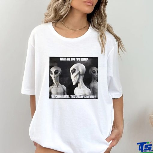 Alien what are you two doing watching Earth this season is mental shirt
