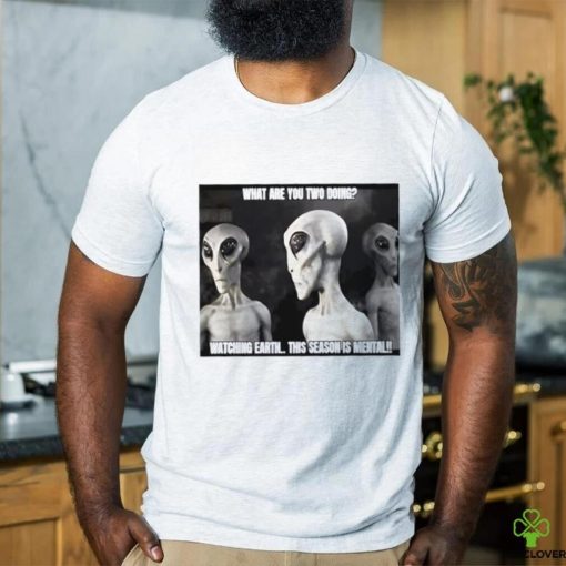 Alien what are you two doing watching Earth this season is mental shirt
