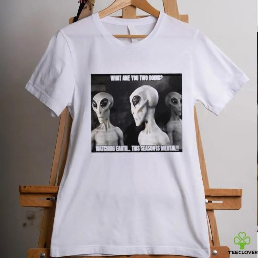 Alien what are you two doing watching Earth this season is mental shirt