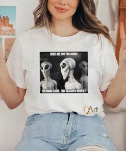 Alien what are you two doing watching Earth this season is mental shirt