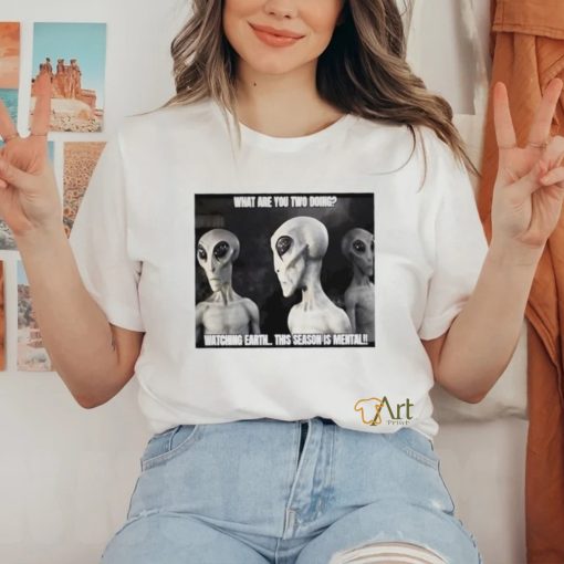 Alien what are you two doing watching Earth this season is mental shirt