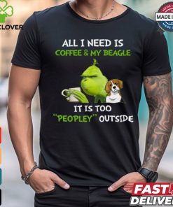 All I Need Is Coffee And My Beagle It Is Too Peopley Outside Grinch T Shirt