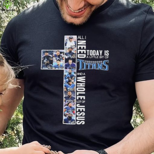 All I Need Today Is A Little Bit Of Tennessee Titans And A Whole Lot Of Jesus Signatures Shirt
