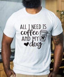 All I Need is Coffee and My Dog T Shirt