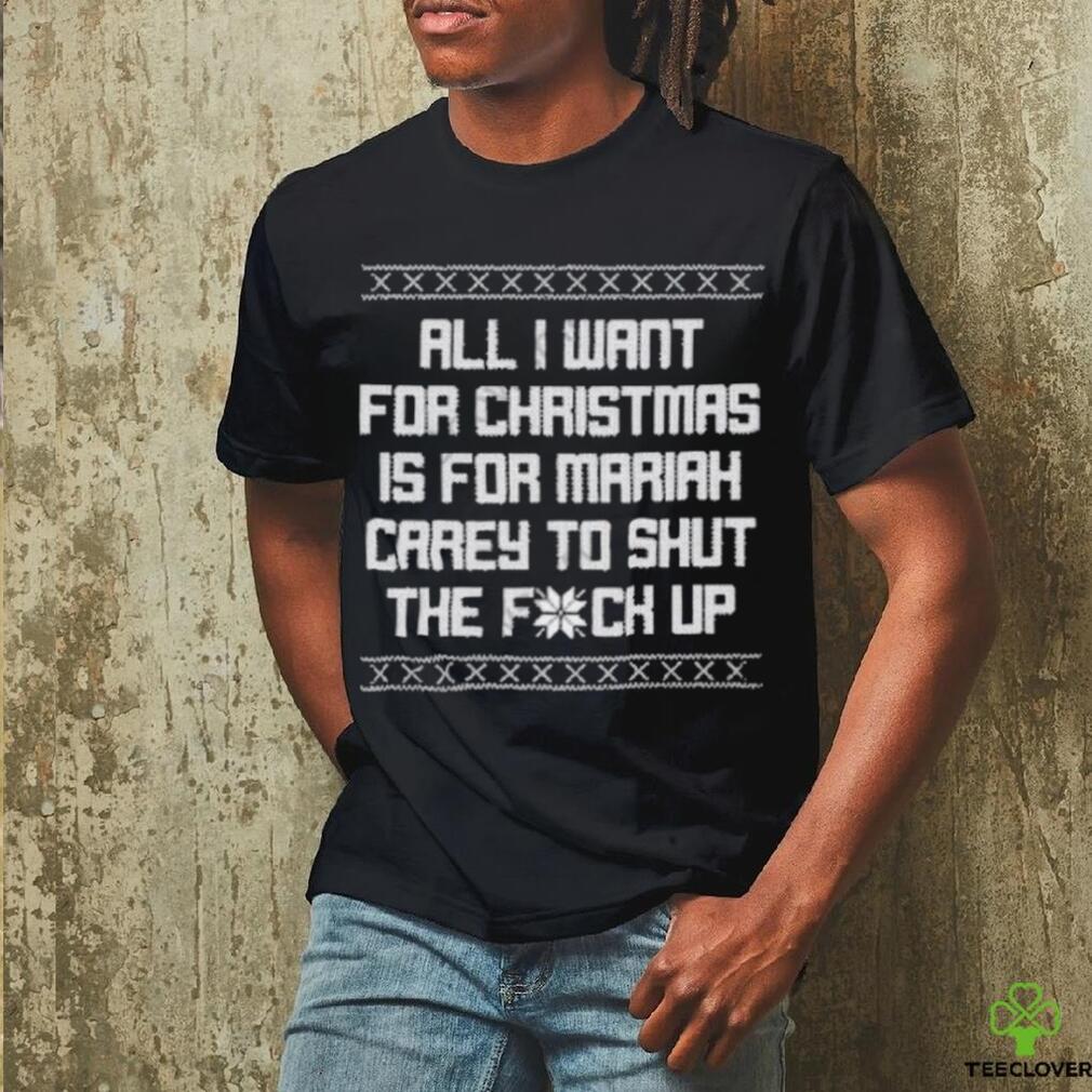 All I Want For Christmas Is For Mariah Carey To Shut The Fuck Up shirt All I Want For Christmas Is For Mariah Carey To Shut The Fuck Up shirt