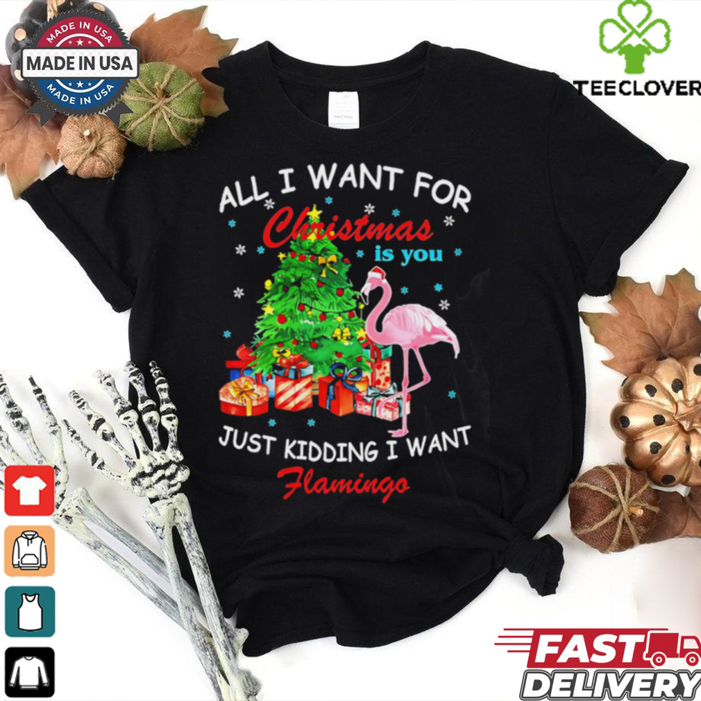 All I Want For Christmas Is You Just Kidding I Want Flamingo shirt All I Want For Christmas Is You Just Kidding I Want Flamingo shirt