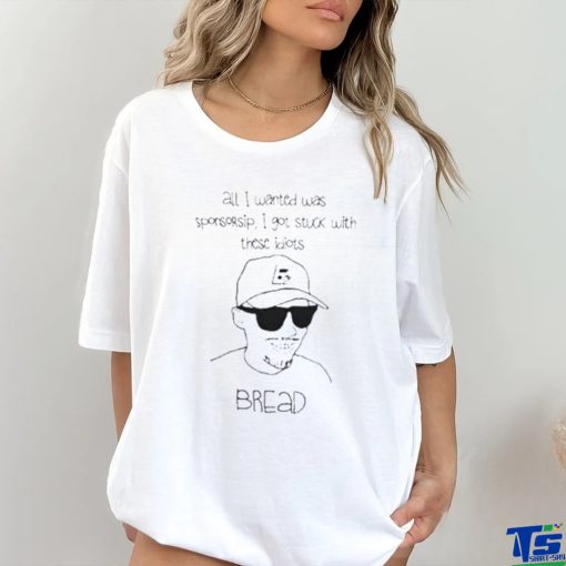 All I Wanted Was Sponsorsip I Got Stuck With These Idiots Bread Shirt