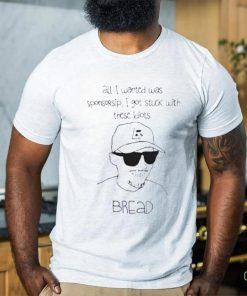 All I Wanted Was Sponsorsip I Got Stuck With These Idiots Bread Shirt