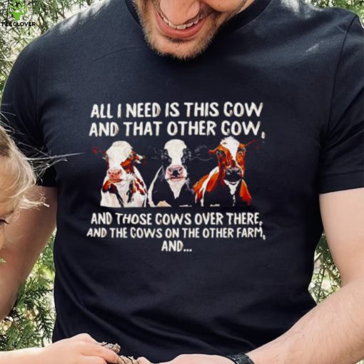 All I need is this cow and that other cow and those cows over there shirt