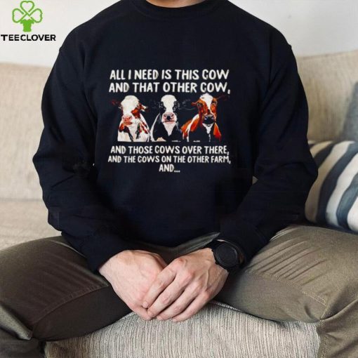 All I need is this cow and that other cow and those cows over there shirt