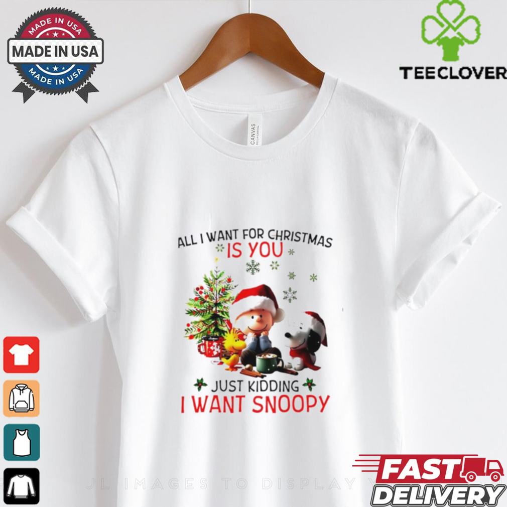 All I want for Christmas is you just kidding I want Snoopy Peanuts shirt All I want for Christmas is you just kidding I want Snoopy Peanuts shirt
