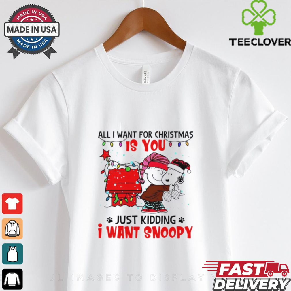 All I want for Christmas is you just kidding I want snoopy shirt All I want for Christmas is you just kidding I want snoopy shirt