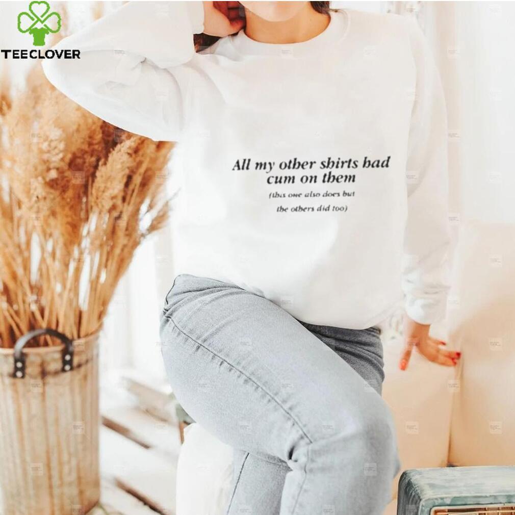 All My Other Shirts Had Cum On Them Shirt All My Other Shirts Had Cum On Them Shirt