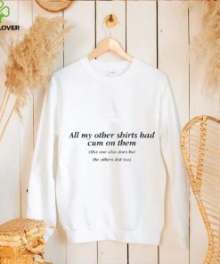 All My Other Shirts Had Cum On Them Shirt 3 All My Other Shirts Had Cum On Them Shirt
