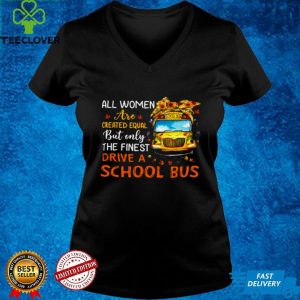 All Women Are Created Equal But Only The Finest Drive A School Bus Shirt