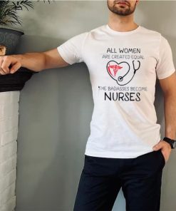 All Women Are Created Equal The Badasses Become Nurse T Shirt 1 All Women Are Created Equal The Badasses Become Nurse T Shirt