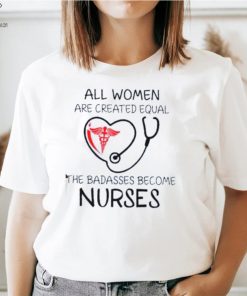 All Women Are Created Equal The Badasses Become Nurse T Shirt 2 All Women Are Created Equal The Badasses Become Nurse T Shirt