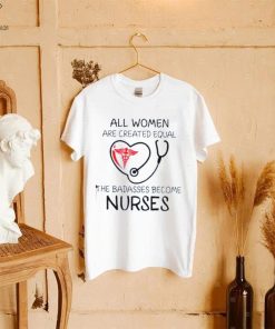 All Women Are Created Equal The Badasses Become Nurse T Shirt 3 All Women Are Created Equal The Badasses Become Nurse T Shirt