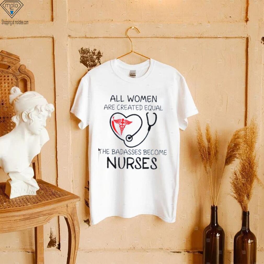 All Women Are Created Equal The Badasses Become Nurse T Shirt All Women Are Created Equal The Badasses Become Nurse T Shirt