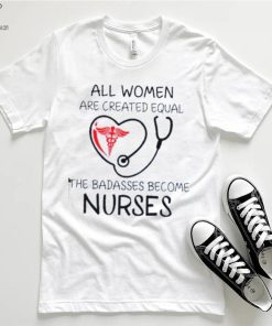 All Women Are Created Equal The Badasses Become Nurse T Shirt 4 All Women Are Created Equal The Badasses Become Nurse T Shirt