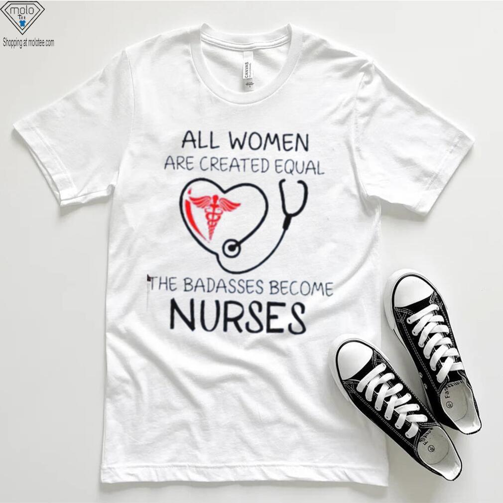 All Women Are Created Equal The Badasses Become Nurse T Shirt All Women Are Created Equal The Badasses Become Nurse T Shirt