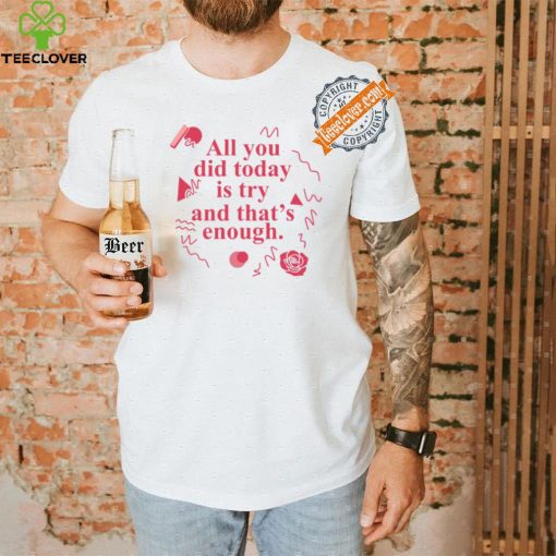 All You Did Today Is Try And That Enough Shirt