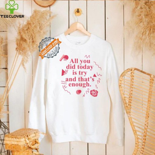 All You Did Today Is Try And That Enough Shirt
