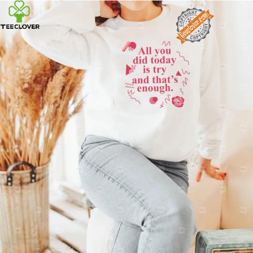 All You Did Today Is Try And That Enough Shirt