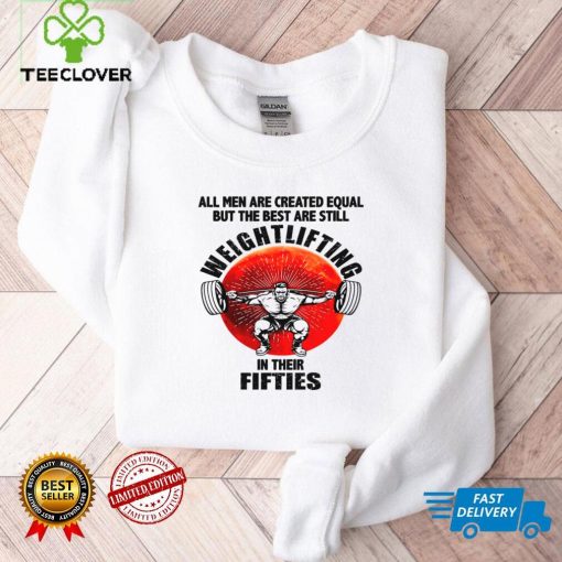 All men are created equal but they bet are still weightlifting in their fifties hoodie, sweater, longsleeve, shirt v-neck, t-shirt tee