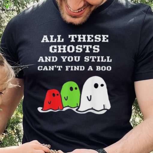 All these ghosts and you still can’t find a boo hoodie, sweater, longsleeve, shirt v-neck, t-shirt