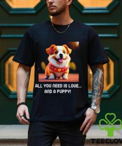 All you need is love and a Puppy cute shirt